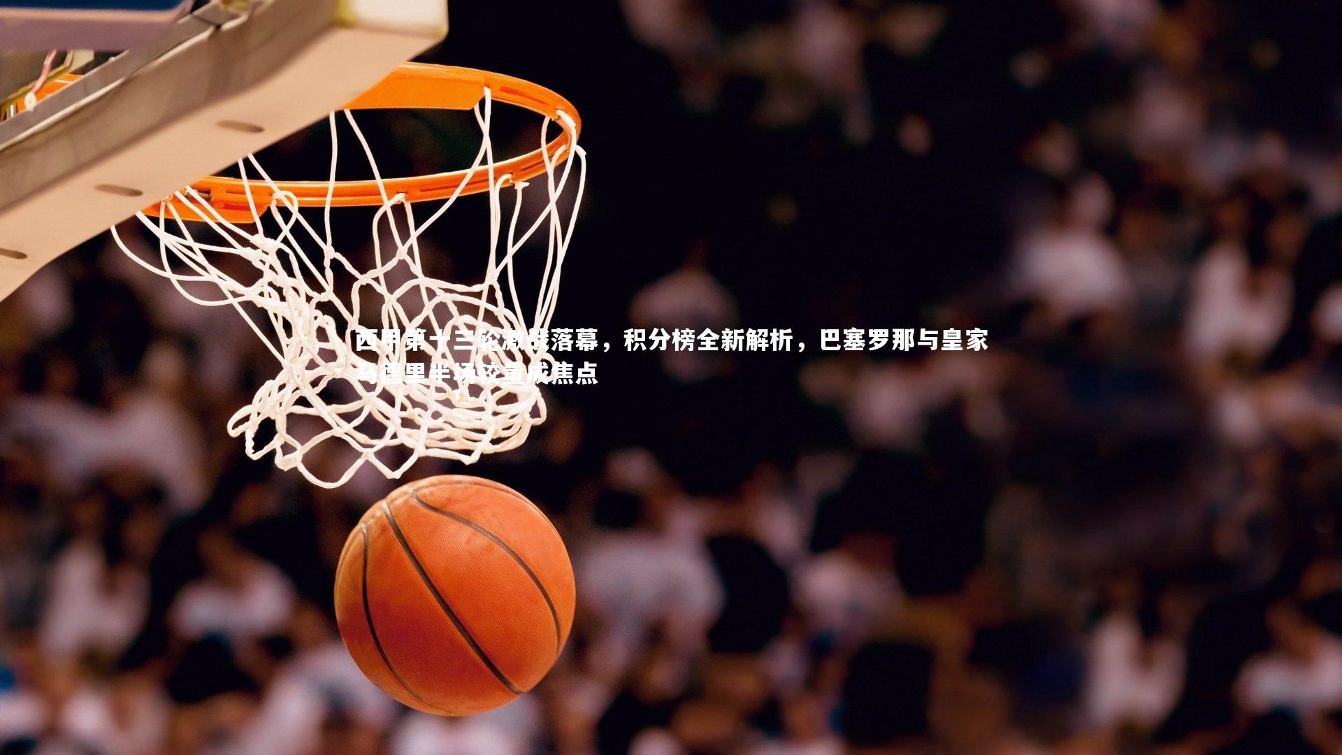 【亚博体育app】西甲第十三轮激战落幕，积分榜全新解析，巴塞罗那与皇家马德里半场较量成焦点