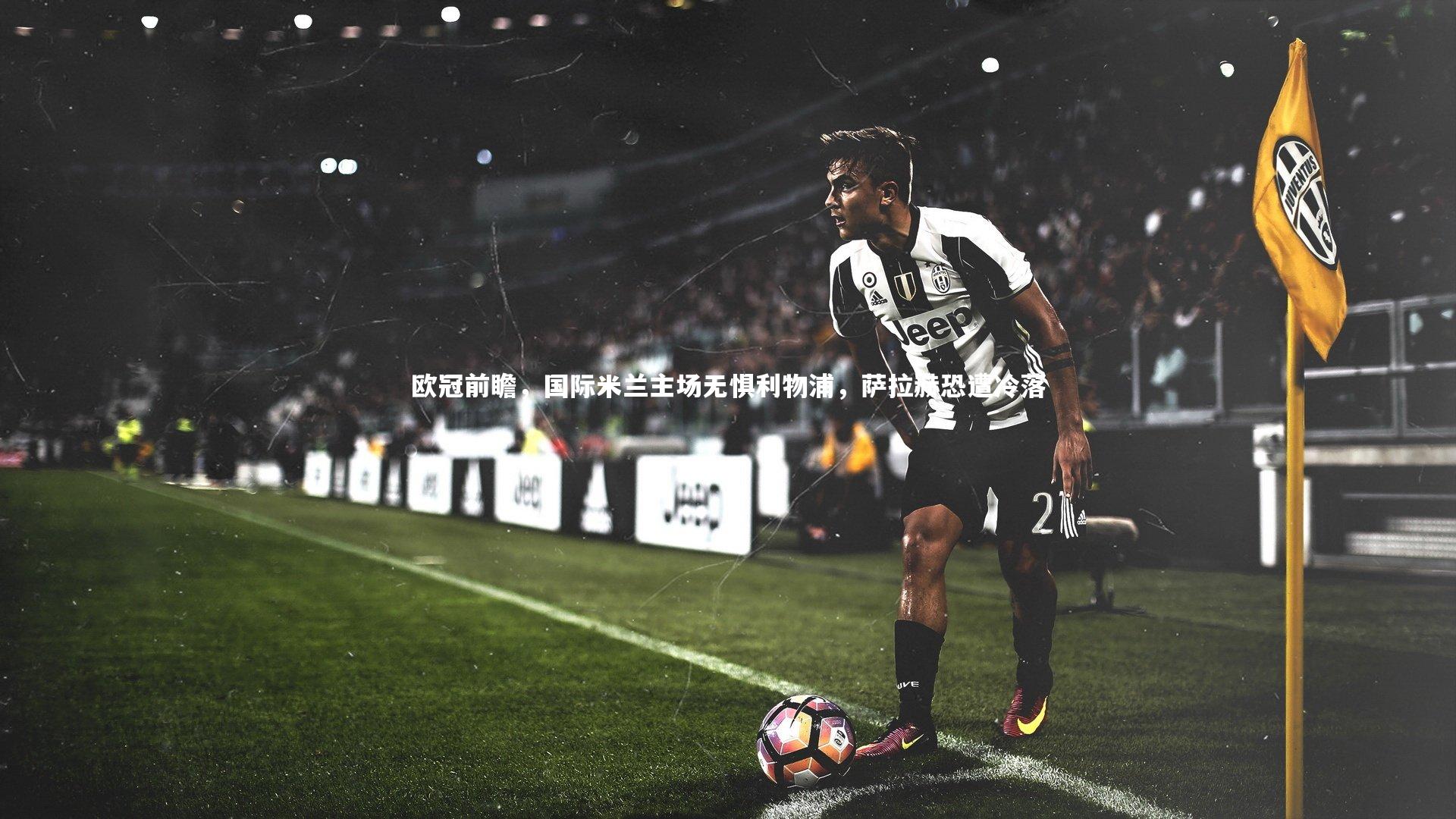 欧冠前瞻，国际米兰主场无惧利物浦，萨拉赫恐遭冷落