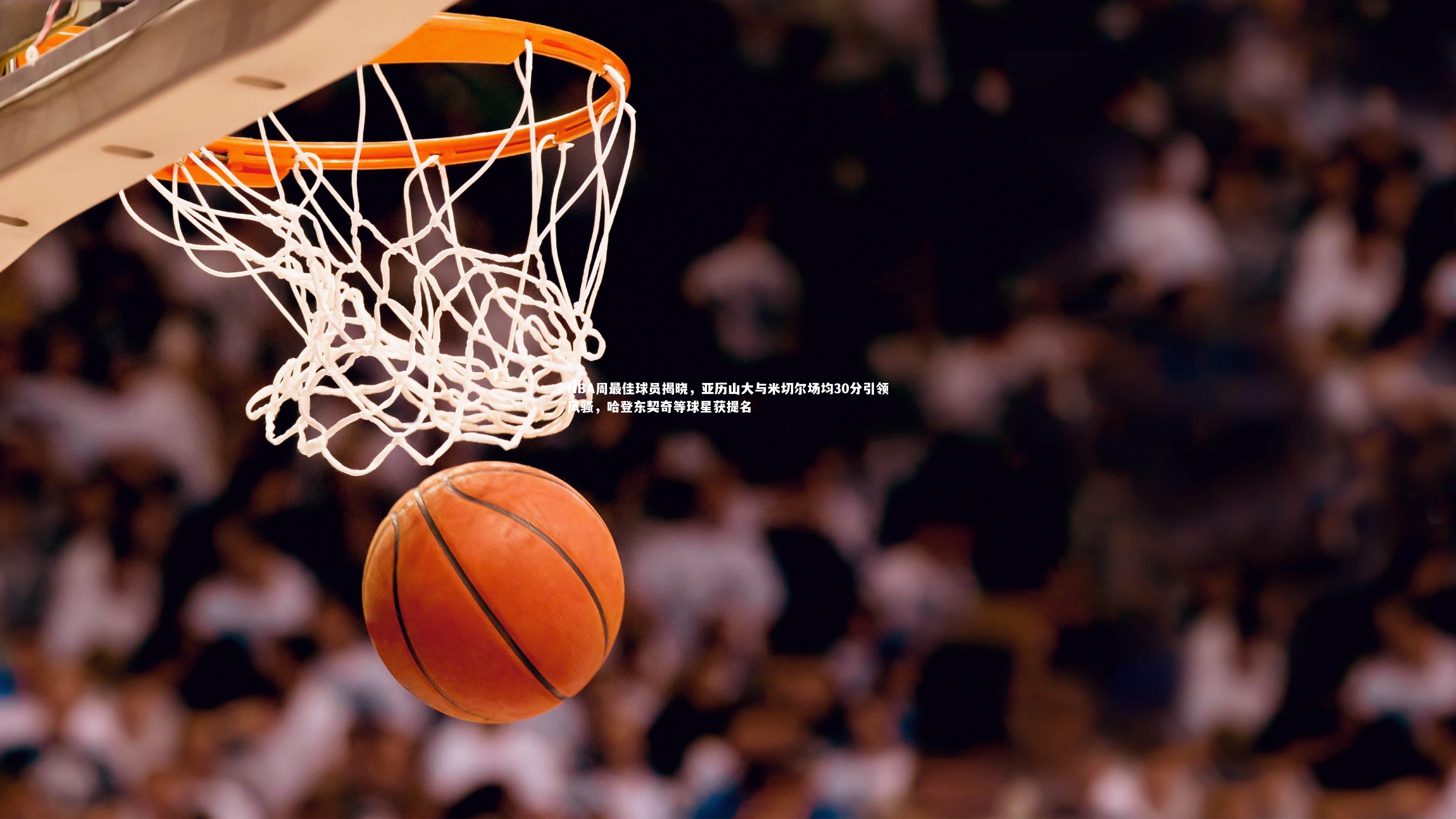 亚博娱乐_NBA周最佳球员揭晓，亚历山大与米切尔场均30分引领风骚，哈登东契奇等球星获提名