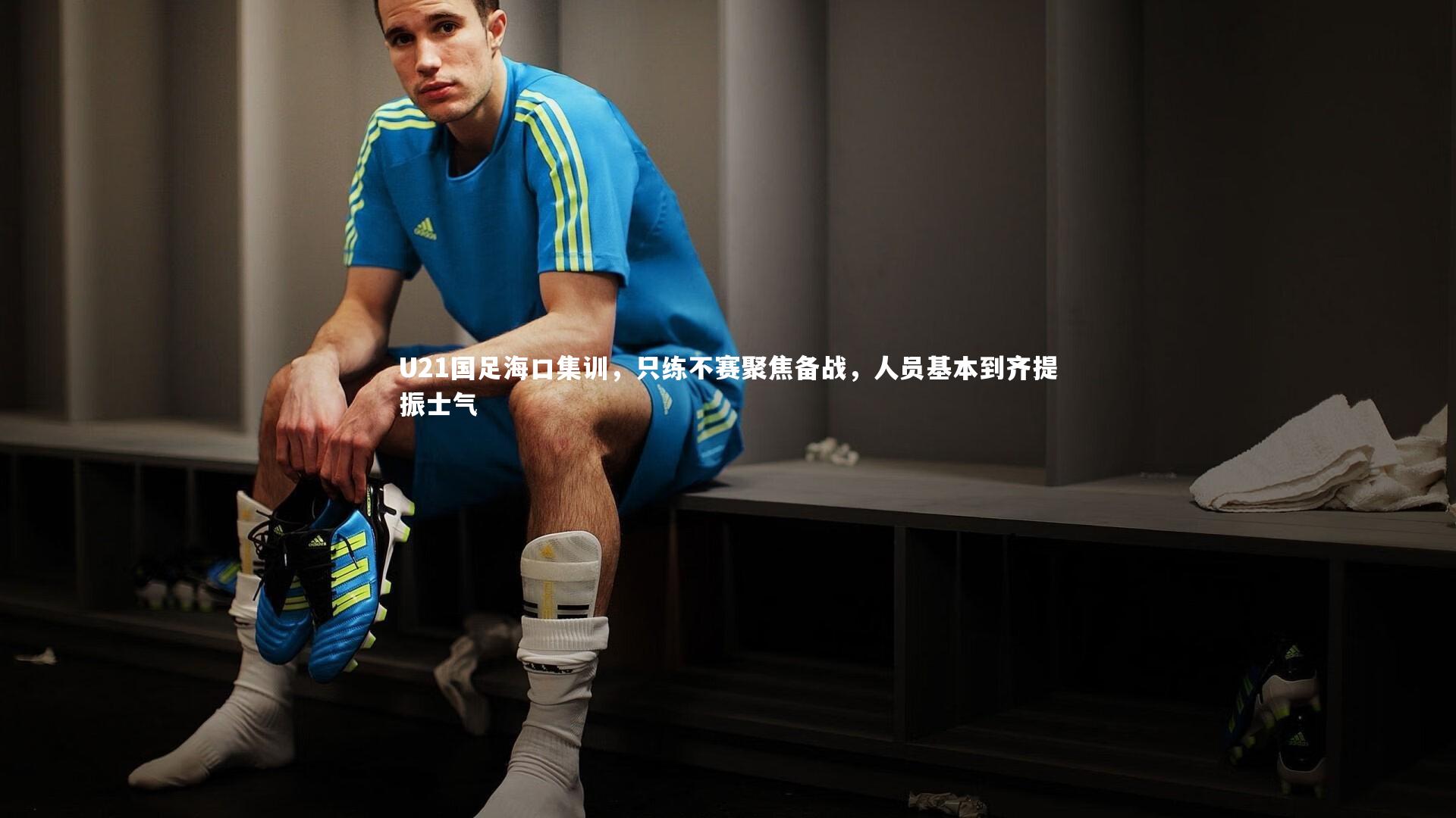 U21国足海口集训，只练不赛聚焦备战，人员基本到齐提振士气