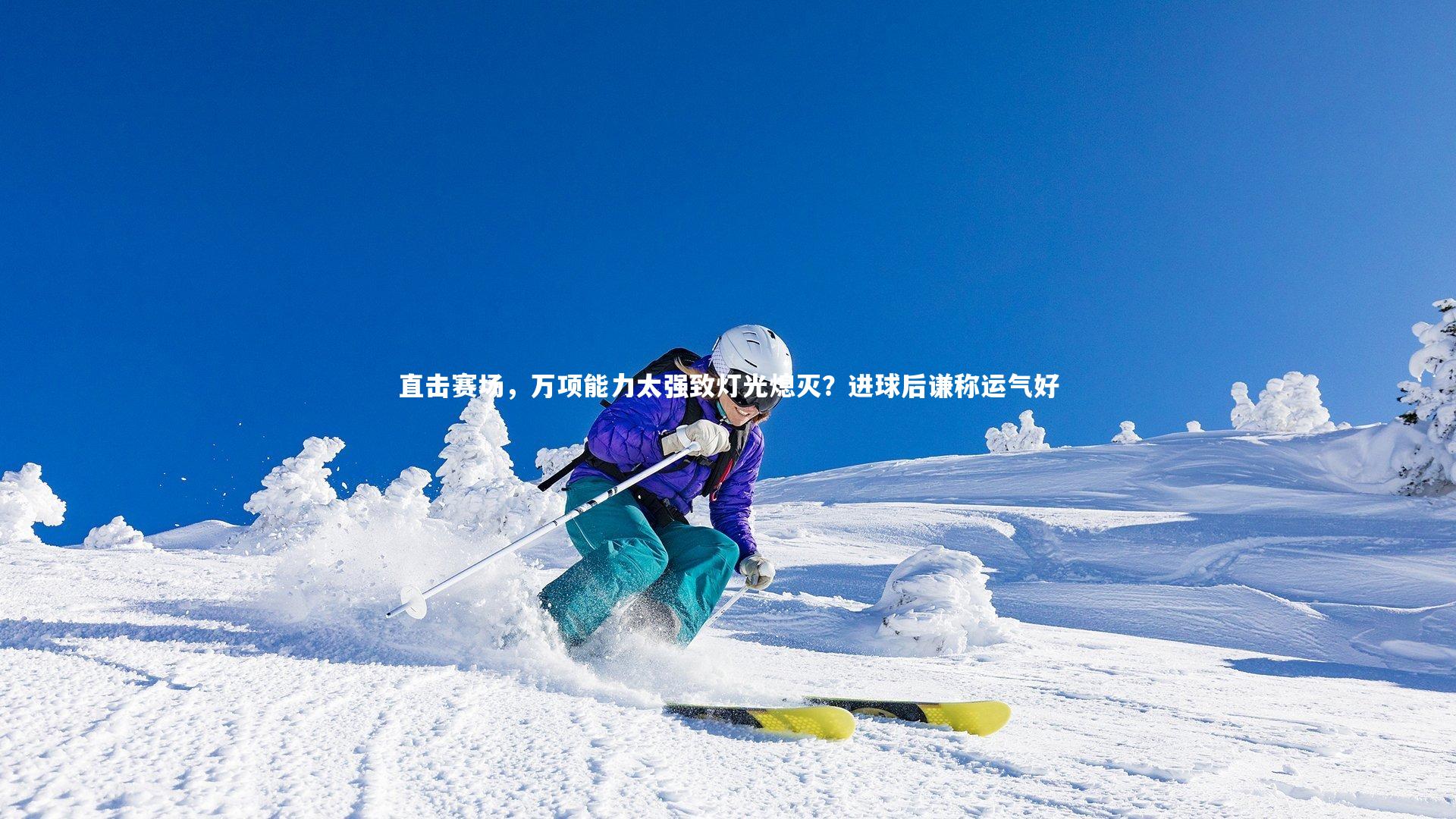 亚博体育官网-直击赛场，万项能力太强致灯光熄灭？进球后谦称运气好