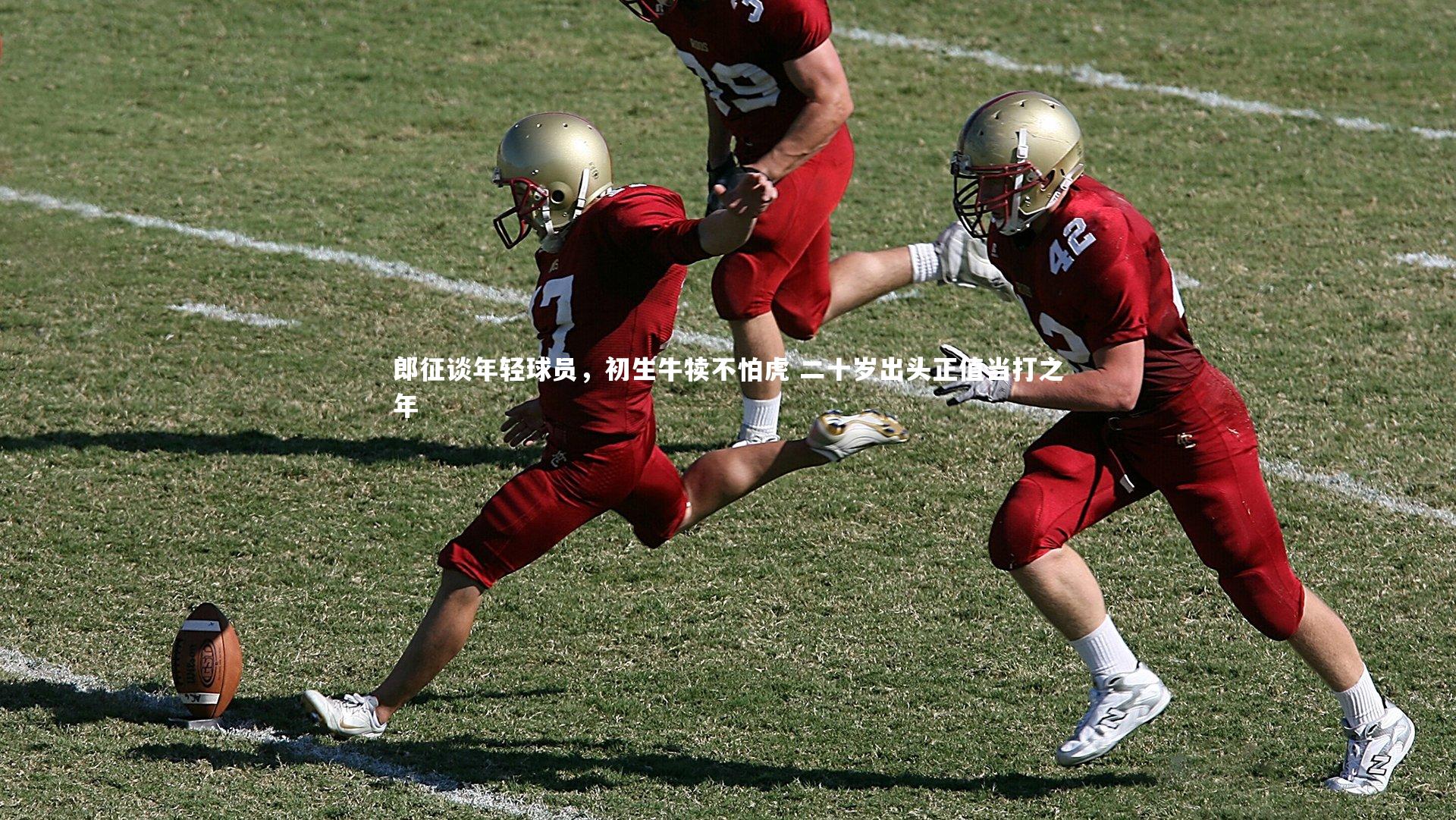 郎征谈年轻球员，初生牛犊不怕虎 二十岁出头正值当打之年